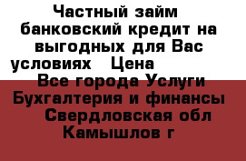 Частный займ, банковский кредит на выгодных для Вас условиях › Цена ­ 3 000 000 - Все города Услуги » Бухгалтерия и финансы   . Свердловская обл.,Камышлов г.